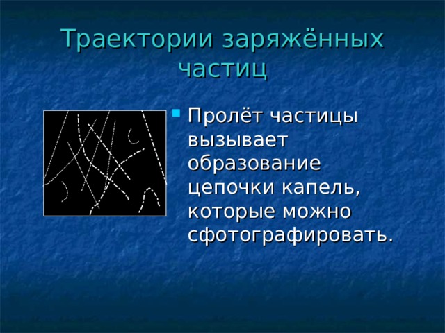Траектории заряжённых частиц Пролёт частицы вызывает образование цепочки капель, которые можно сфотографировать. 
