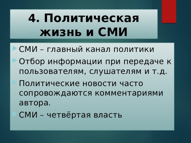 4.  Политическая жизнь и СМИ СМИ – главный канал политики Отбор информации при передаче к пользователям, слушателям и т.д. Политические новости часто сопровождаются комментариями автора. СМИ – четвёртая власть 