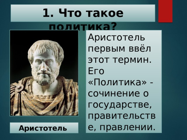 1. Что такое политика? Аристотель первым ввёл этот термин. Его «Политика» - сочинение о государстве, правительстве, правлении. Аристотель 