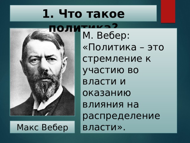 1. Что такое политика? М. Вебер: «Политика – это стремление к участию во власти и оказанию влияния на распределение власти». Макс Вебер 