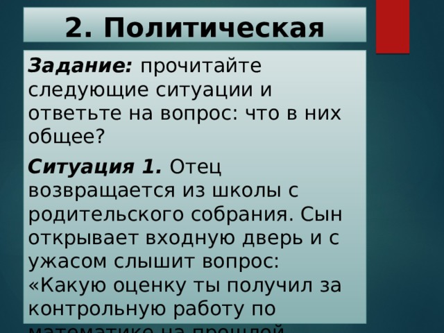 2. Политическая власть   Задание: прочитайте следующие ситуации и ответьте на вопрос: что в них общее? Ситуация 1. Отец возвращается из школы с родительского собрания. Сын открывает входную дверь и с ужасом слышит вопрос: «Какую оценку ты получил за контрольную работу по математике на прошлой неделе?» 