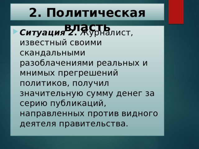 2. Политическая власть   Ситуация  2 . Журналист, известный своими скандальными разоблачениями реальных и мнимых прегрешений политиков, получил значительную сумму денег за серию публикаций, направленных против видного деятеля правительства. 