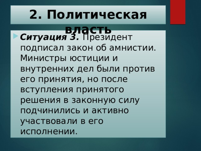 2. Политическая власть   Ситуация 3. Президент подписал закон об амнистии. Министры юстиции и внутренних дел были против его принятия, но после вступления принятого решения в законную силу подчинились и активно участвовали в его исполнении. 