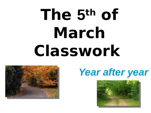 The 5 th of March  Classwork  Year after year 