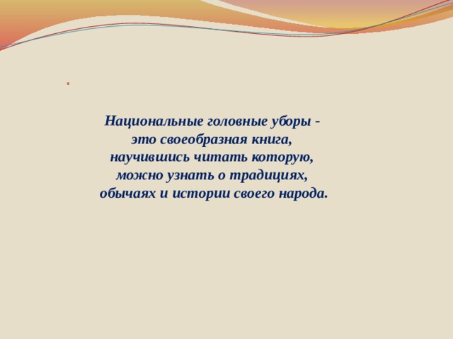 . Национальные головные уборы - это своеобразная книга, научившись читать которую, можно узнать о традициях, обычаях и истории своего народа.