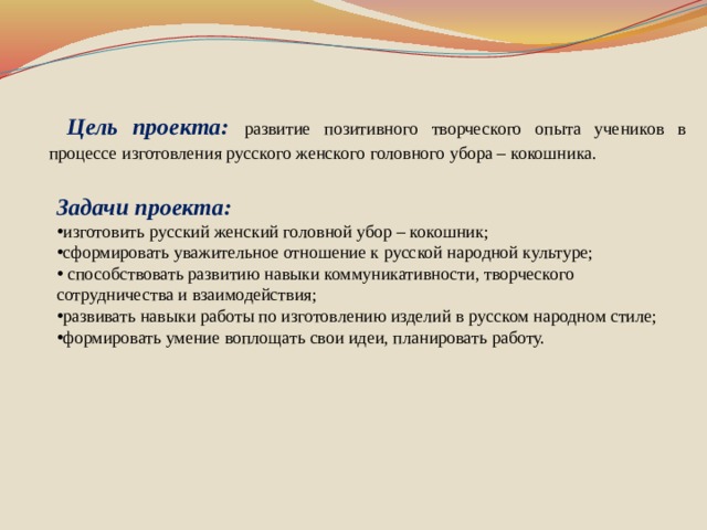 Цель проекта: развитие позитивного творческого опыта учеников в процессе изготовления русского женского головного убора – кокошника.  Задачи проекта: