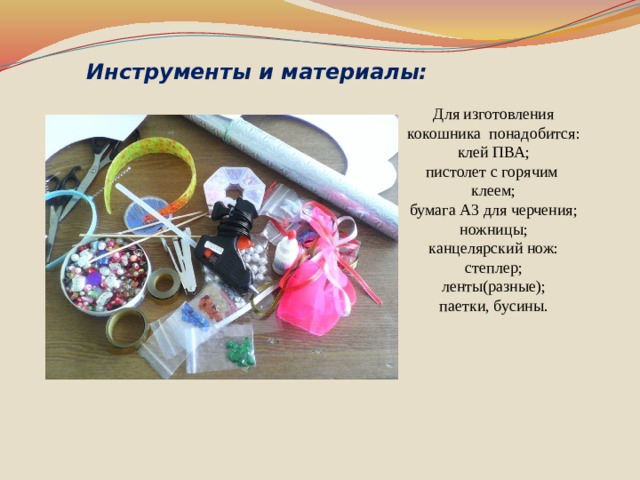 Инструменты и материалы: Для изготовления кокошника понадобится: клей ПВА; пистолет с горячим клеем; бумага А3 для черчения; ножницы; канцелярский нож: степлер; ленты(разные); паетки, бусины.                    Практическая работа Инструменты и материалы: