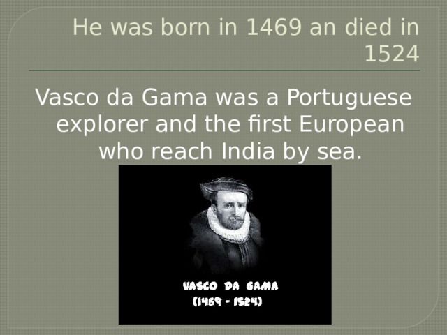 He was born in 1469 an died in 1524 Vasco da Gama was a Portuguese explorer and the first European who reach India by sea. 