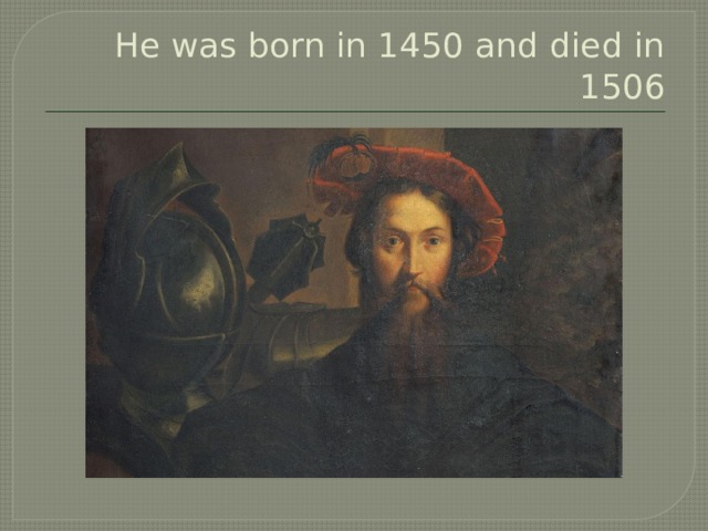 He was born in 1450 and died in 1506 