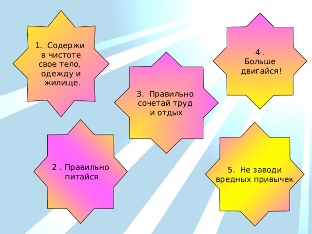 1. Содержи в чистоте свое тело, одежду и  жилище. 4 . Больше  двигайся! 3. Правильно сочетай труд и отдых 2 . Правильно  питайся 5. Не заводи вредных привычек 