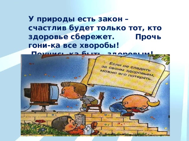 У природы есть закон – счастлив будет только тот, кто здоровье сбережет. Прочь гони-ка все хворобы! Поучись-ка быть здоровым! 