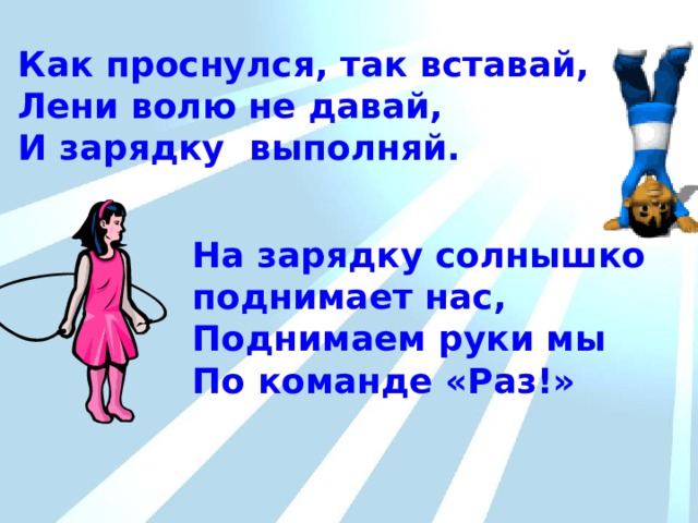 Как проснулся, так вставай, Лени волю не давай, И зарядку выполняй. РЕЖИМ  ДНЯ На зарядку солнышко поднимает нас, Поднимаем руки мы По команде «Раз!» 