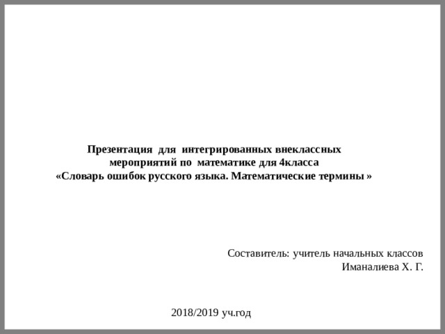 Презентация для интегрированных внеклассных  мероприятий по математике для 4класса «Словарь ошибок русского языка. Математические термины » Составитель: учитель начальных классов  Иманалиева Х. Г. 2018/2019 уч.год  