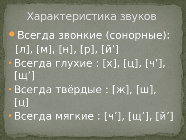Характеристика звуков Всегда звонкие (сонорные):  [л], [м], [н], [р], [й’] Всегда глухие : [х], [ц], [ч’], [щ’] Всегда твёрдые : [ж], [ш], [ц] Всегда мягкие : [ч’], [щ’], [й’] 