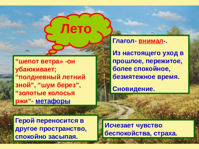 Лето Глагол- внимал -. Из настоящего уход в прошлое, пережитое, более спокойное, безмятежное время. Сновидение. “ шепот ветра» -он убаюкивает; “полдневный летний зной”, “шум берез”, “золотые колосья ржи”- метафоры Герой переносится в другое пространство, спокойно засыпая. Исчезает чувство беспокойства, страха. 