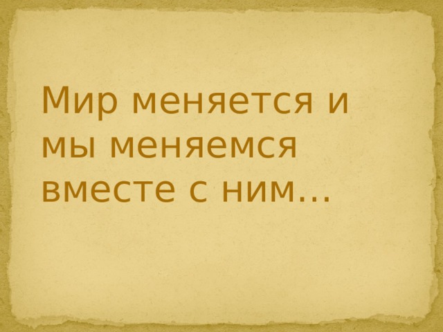  Мир меняется и мы меняемся вместе с ним… 