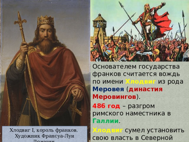 Основателем государства франков считается вождь по имени Хлодвиг из рода Меровея ( династия Меровингов ). 486 год – разгром римского наместника в Галлии . Хлодвиг сумел установить свою власть в Северной Галлии. 500 год – образование Королевства франков . Хлодвиг I, король франков. Художник Франсуа-Луи Дежюин 