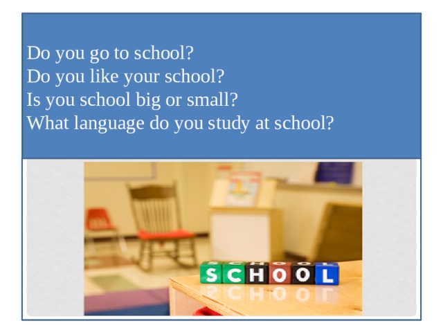  Do you go to school?  Do you like your school?  Is you school big or small?  What language do you study at school?   