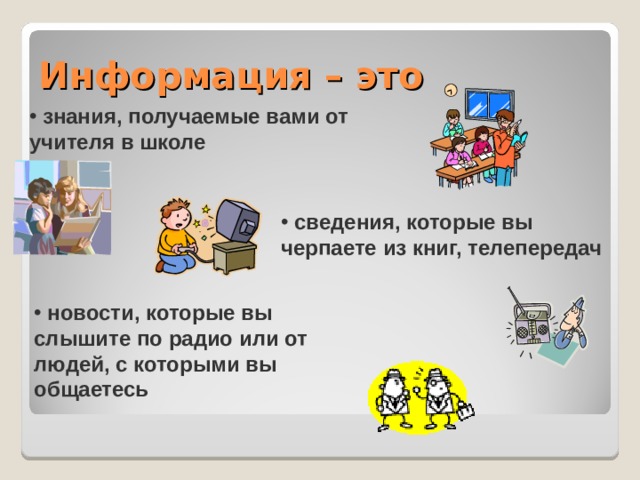 Информация – это  знания, получаемые вами от учителя в школе  сведения, которые вы черпаете из книг, телепередач  новости, которые вы слышите по радио или от людей, с которыми вы общаетесь 