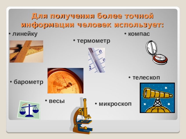 Для получения более точной информации человек использует:  линейку  компас  термометр  телескоп  барометр  весы  микроскоп 