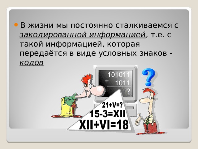 В жизни мы постоянно сталкиваемся с закодированной информацией , т.е. с такой информацией, которая передаётся в виде условных знаков - кодов 