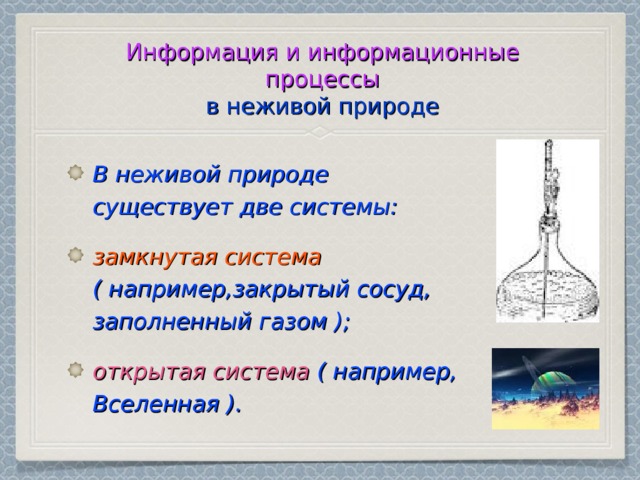 Информация и информационные процессы  в неживой природе В неживой природе существует две системы: замкнутая система ( например,закрытый сосуд, заполненный газом ); открытая система ( например, Вселенная ). 