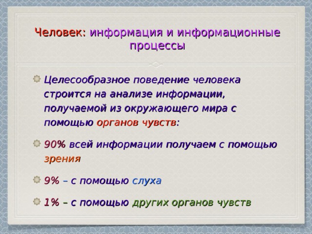 Человек: информация и информационные процессы Целесообразное поведение человека строится на анализе информации, получаемой из окружающего мира с помощью органов чувств : 90%  всей информации получаем с помощью зрения 9%  – с помощью слуха 1%  – с помощью других органов чувств 