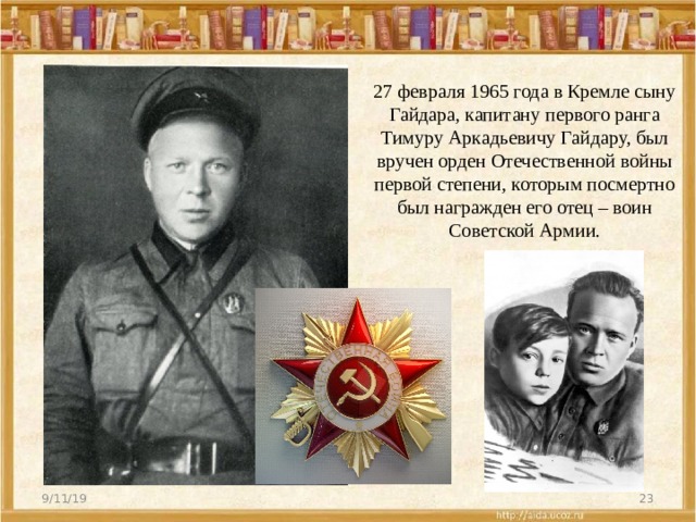27 февраля 1965 года в Кремле сыну Гайдара, капитану первого ранга Тимуру Аркадьевичу Гайдару, был вручен орден Отечественной войны первой степени, которым посмертно был награжден его отец – воин Советской Армии.   9/11/19  