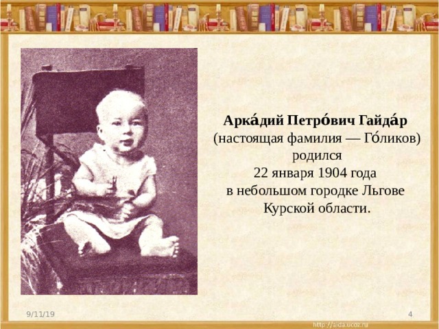 Арка́дий Петро́вич Гайда́р  (настоящая фамилия — Го́ликов)  родился  22 января 1904 года  в небольшом городке Льгове  Курской области. 9/11/19  