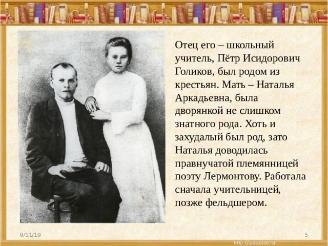 Отец его – школьный учитель, Пётр Исидорович Голиков, был родом из крестьян. Мать – Наталья Аркадьевна, была дворянкой не слишком знатного рода. Хоть и захудалый был род, зато Наталья доводилась правнучатой племянницей поэту Лермонтову. Работала сначала учительницей, позже фельдшером. 9/11/19  