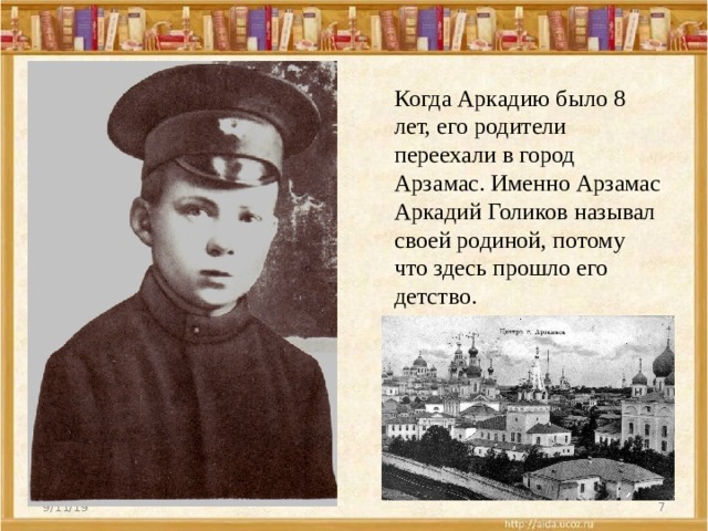 Когда Аркадию было 8 лет, его родители переехали в город Арзамас. Именно Арзамас Аркадий Голиков называл своей родиной, потому что здесь прошло его детство. 9/11/19  
