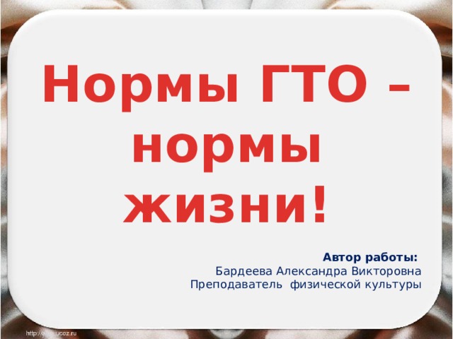 Нормы ГТО – нормы жизни! Автор работы: Бардеева Александра Викторовна Преподаватель физической культуры 