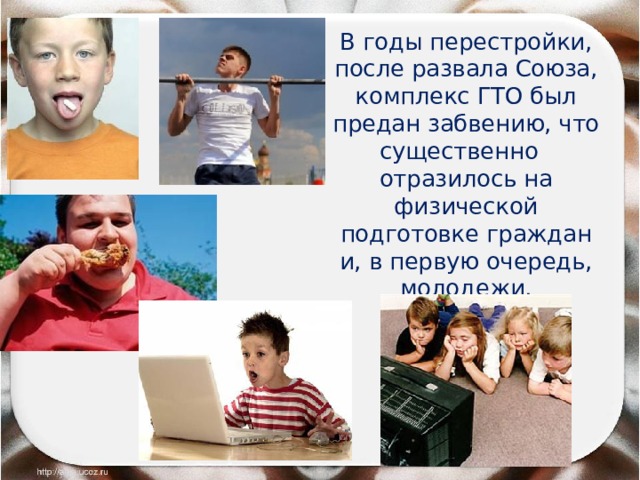 В годы перестройки, после развала Союза, комплекс ГТО был предан забвению, что существенно отразилось на физической подготовке граждан и, в первую очередь, молодежи. 