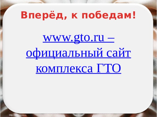 Вперёд, к победам! www.gto.ru – официальный сайт комплекса ГТО 