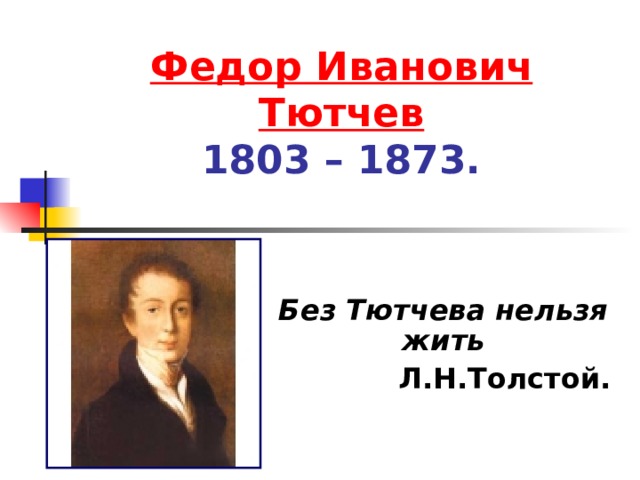 Федор Иванович Тютчев  1803 – 1873.  Без Тютчева нельзя жить Л.Н.Толстой.   