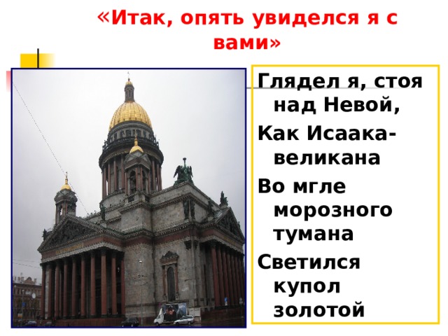 « Итак, опять увиделся я с вами» Глядел я, стоя над Невой, Как Исаака-великана Во мгле морозного тумана Светился купол золотой 