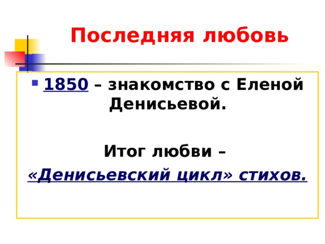 Последняя любовь 1850 – знакомство с Еленой Денисьевой.  Итог любви – «Денисьевский цикл» стихов. 