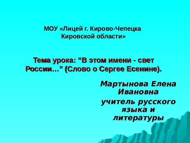 МОУ «Лицей г. Кирово-Чепецка  Кировской области»    Тема урока: “В этом имени - свет России…” (Слово о Сергее Есенине). Мартынова Елена Ивановна учитель русского языка и литературы 