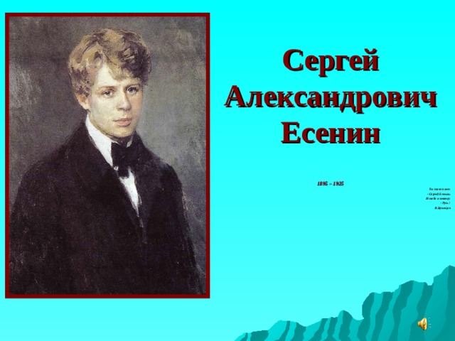 Сергей Александрович Есенин 1895 – 1925 Ты скажи мне: - Сергей Есенин. И тебе я отвечу: - Русь! В.Кузнецов   