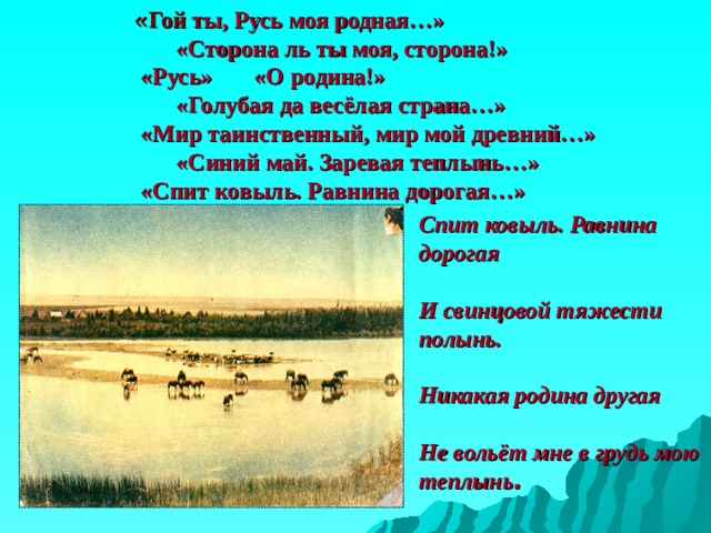 « Гой ты, Русь моя родная…»  «Сторона ль ты моя, сторона!»  «Русь» «О родина!»  «Голубая да весёлая страна…»  «Мир таинственный, мир мой древний…»  «Синий май. Заревая теплынь…»  «Спит ковыль. Равнина дорогая…» Спит ковыль. Равнина дорогая  И свинцовой тяжести полынь.  Никакая родина другая  Не вольёт мне в грудь мою теплынь .   