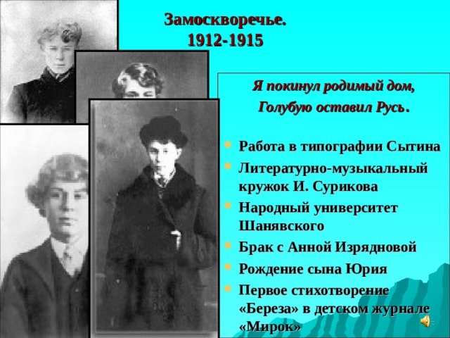 Замоскворечье.  1912-1915 Я покинул родимый дом, Голубую оставил Русь .  Работа в типографии Сытина Литературно-музыкальный кружок И. Сурикова Народный университет Шанявского Брак с Анной Изрядновой Рождение сына Юрия Первое стихотворение «Береза» в детском журнале «Мирок»    