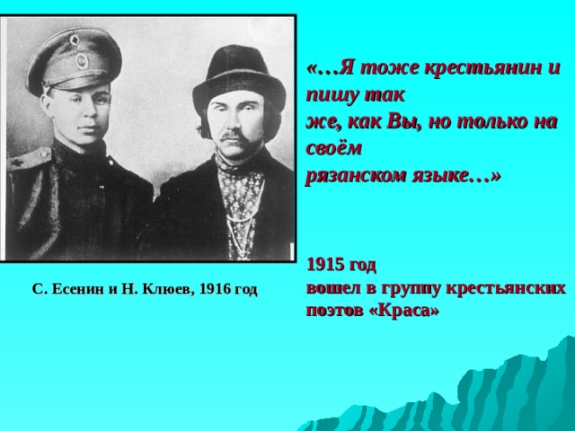 «… Я тоже крестьянин и пишу так  же, как Вы, но только на своём  рязанском языке…»     1915 год  вошел в группу крестьянских поэтов «Краса» С. Есенин и Н. Клюев, 1916 год 