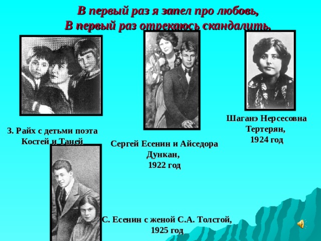 В первый раз я запел про любовь,  В первый раз отрекаюсь скандалить. Шаганэ Нерсесовна Тертерян,  1924 год З. Райх с детьми поэта Костей и Таней Сергей Есенин и Айседора Дункан,  1922 год С. Есенин с женой С.А. Толстой, 1925 год 