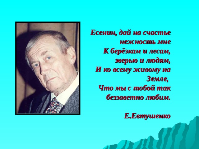 Есенин, дай на счастье нежность мне  К берёзкам и лесам, зверью и людям,  И ко всему живому на Земле,  Что мы с тобой так беззаветно любим.  Е.Евтушенко  