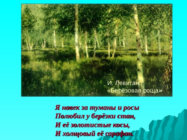 И. Левитан «Берёзовая  роща » Я навек за туманы и росы  Полюбил у берёзки стан,  И её золотистые косы,  И холщовый её сарафан. 