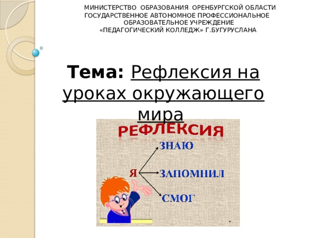   МИНИСТЕРСТВО ОБРАЗОВАНИЯ ОРЕНБУРГСКОЙ ОБЛАСТИ ГОСУДАРСТВЕННОЕ АВТОНОМНОЕ ПРОФЕССИОНАЛЬНОЕ ОБРАЗОВАТЕЛЬНОЕ УЧРЕЖДЕНИЕ «ПЕДАГОГИЧЕСКИЙ КОЛЛЕДЖ» Г.БУГУРУСЛАНА   Тема: Рефлексия на уроках окружающего мира                                                             