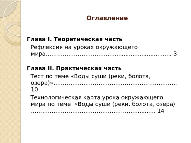  Оглавление     Глава I. Теоретическая часть  Рефлексия на уроках окружающего мира…………………………….................................... 3 Глава II. Практическая часть  Тест по теме «Воды суши (реки, болота, озера)»………………………………………………………… 10  Технологическая карта урока окружающего мира по теме «Воды суши (реки, болота, озера)………………………………………………….......... 14 