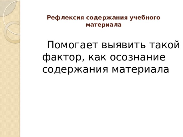 Рефлексия содержания учебного материала    Помогает выявить такой фактор, как осознание содержания материала 