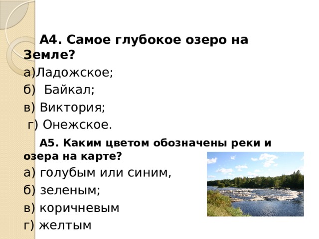   А4. Самое глубокое озеро на Земле?  а)Ладожское;  б)  Байкал;    в) Виктория;     г) Онежское.     А5. Каким цветом обозначены реки и озера на карте?  а) голубым или синим,  б) зеленым;  в) коричневым  г) желтым    