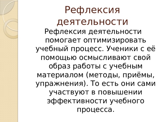 Рефлексия деятельности Рефлексия деятельности помогает оптимизировать учебный процесс. Ученики с её помощью осмысливают свой образ работы с учебным материалом (методы, приёмы, упражнения). То есть они сами участвуют в повышении эффективности учебного процесса. 